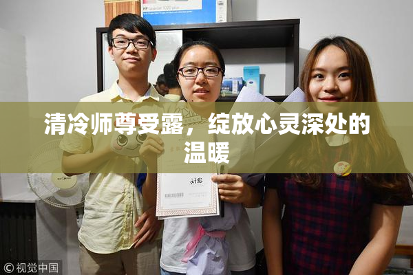 清冷师尊受露，绽放心灵深处的温暖