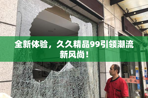 全新体验，久久精品99引领潮流新风尚！