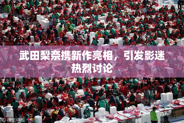 武田梨奈携新作亮相，引发影迷热烈讨论