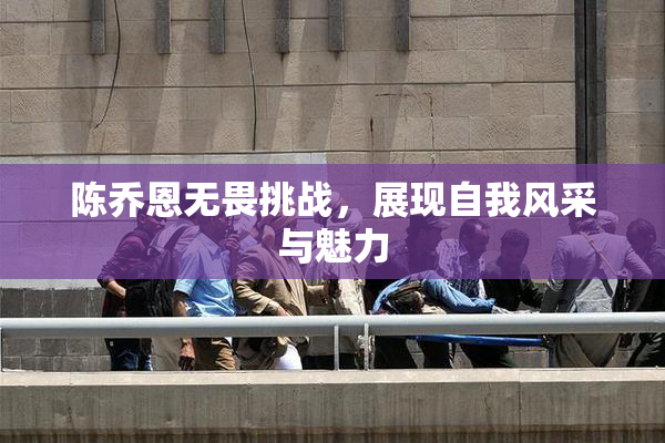 陈乔恩无畏挑战，展现自我风采与魅力