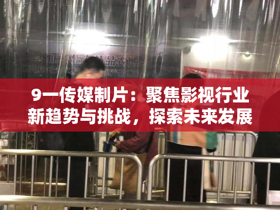 9一传媒制片：聚焦影视行业新趋势与挑战，探索未来发展之路