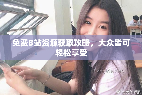免费B站资源获取攻略，大众皆可轻松享受