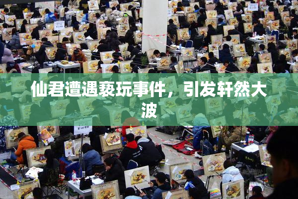 仙君遭遇亵玩事件，引发轩然大波