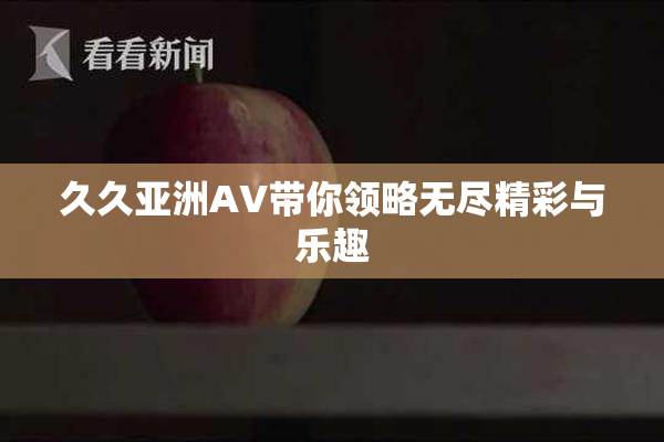 久久亚洲AV带你领略无尽精彩与乐趣