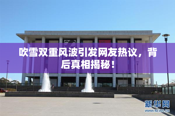 吹雪双重风波引发网友热议，背后真相揭秘！