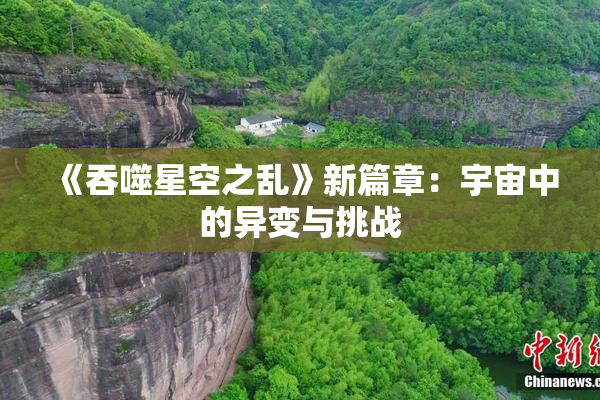 《吞噬星空之乱》新篇章：宇宙中的异变与挑战