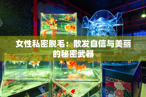 女性私密脱毛：散发自信与美丽的秘密武器