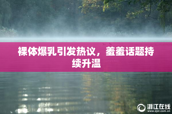 裸体爆乳引发热议，羞羞话题持续升温