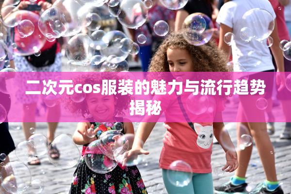 二次元cos服装的魅力与流行趋势揭秘