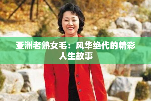 亚洲老熟女毛：风华绝代的精彩人生故事