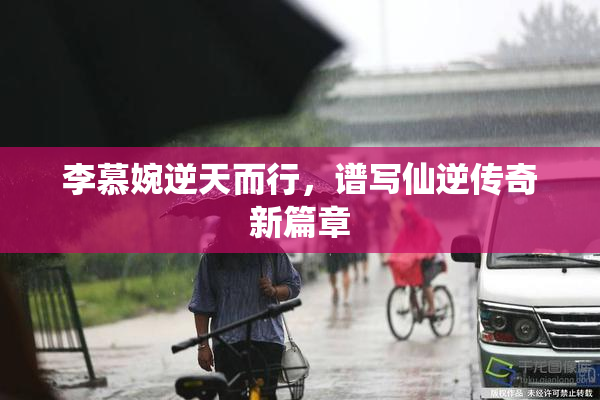 李慕婉逆天而行，谱写仙逆传奇新篇章