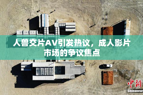 人兽交片AV引发热议，成人影片市场的争议焦点