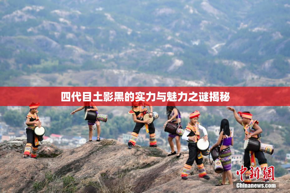四代目土影黑的实力与魅力之谜揭秘