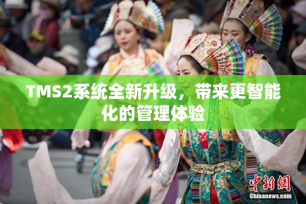 TMS2系统全新升级，带来更智能化的管理体验