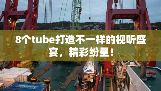 8个tube打造不一样的视听盛宴，精彩纷呈！