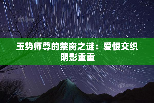 玉势师尊的禁脔之谜：爱恨交织阴影重重