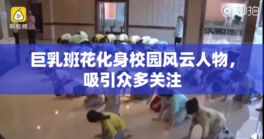 巨乳班花化身校园风云人物，吸引众多关注