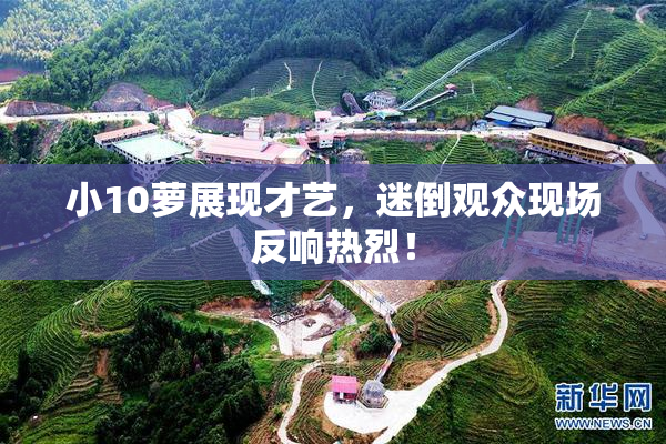 小10萝展现才艺，迷倒观众现场反响热烈！