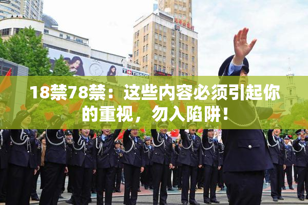 18禁78禁：这些内容必须引起你的重视，勿入陷阱！