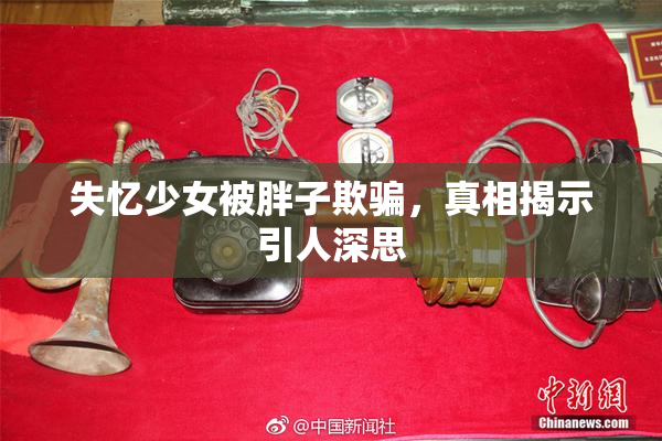 失忆少女被胖子欺骗，真相揭示引人深思