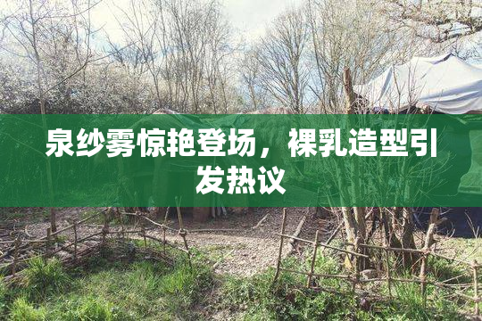 泉纱雾惊艳登场，裸乳造型引发热议