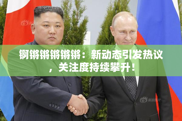 锕锵锵锵锵锵：新动态引发热议，关注度持续攀升！