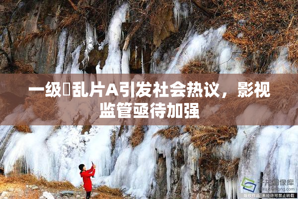 一级婬乱片A引发社会热议，影视监管亟待加强