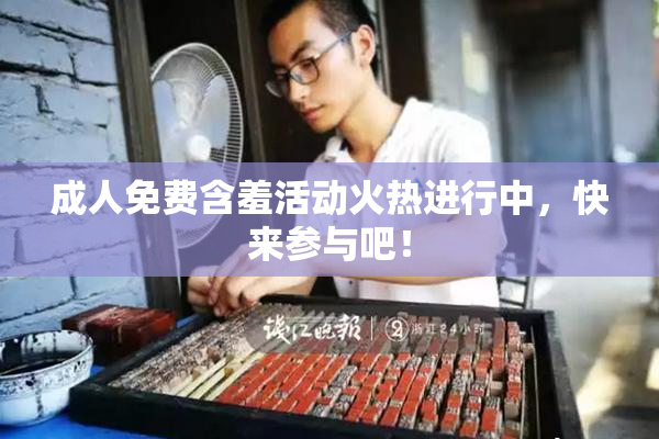 成人免费含羞活动火热进行中，快来参与吧！