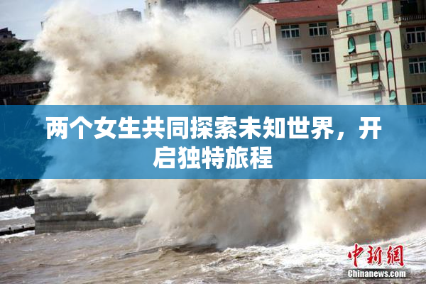 两个女生共同探索未知世界，开启独特旅程
