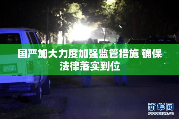 国严加大力度加强监管措施 确保法律落实到位