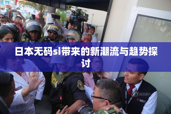 日本无码si带来的新潮流与趋势探讨