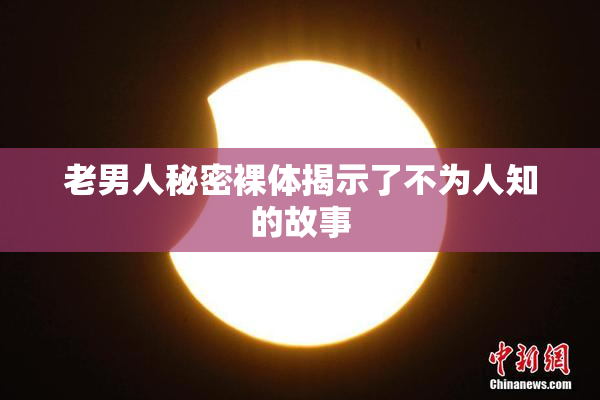 老男人秘密裸体揭示了不为人知的故事