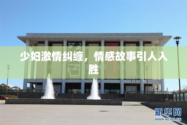 少妇激情纠缠，情感故事引人入胜