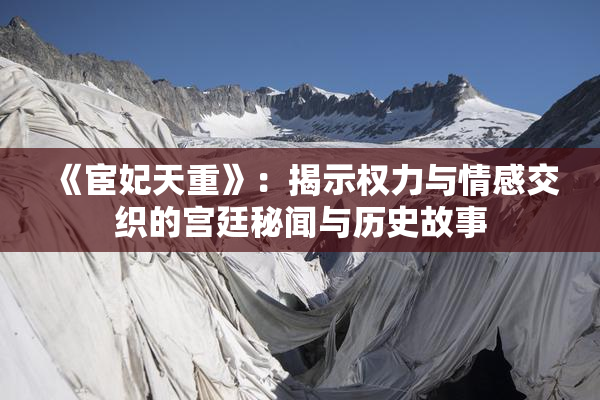 《宦妃天重》：揭示权力与情感交织的宫廷秘闻与历史故事