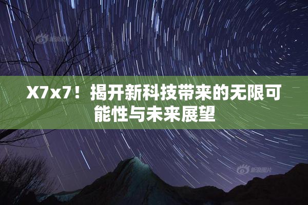 X7x7！揭开新科技带来的无限可能性与未来展望