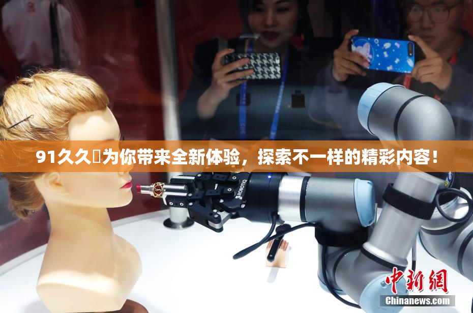 91久久擼为你带来全新体验，探索不一样的精彩内容！