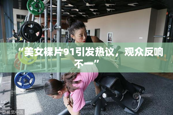 “美女裸片91引发热议，观众反响不一”