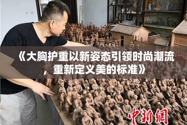 《大胸护重以新姿态引领时尚潮流，重新定义美的标准》