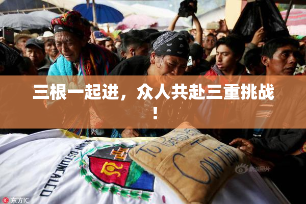 三根一起进，众人共赴三重挑战！