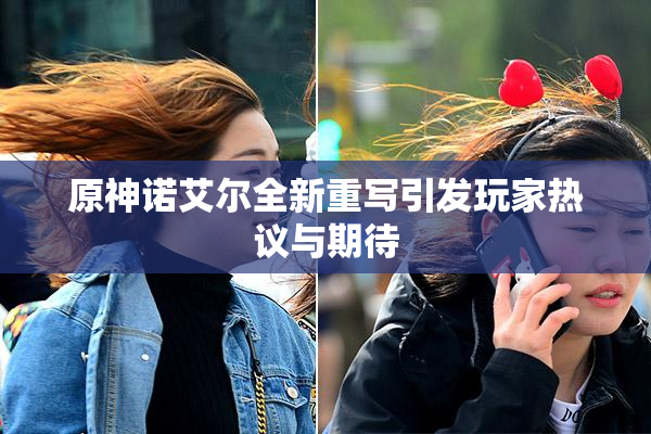 原神诺艾尔全新重写引发玩家热议与期待