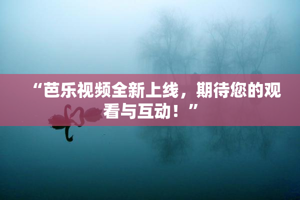 “芭乐视频全新上线，期待您的观看与互动！”
