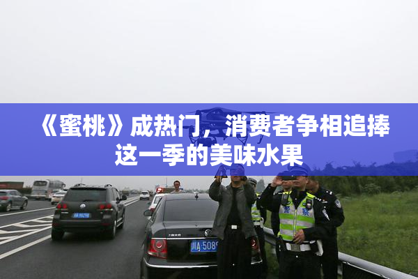 《蜜桃》成热门，消费者争相追捧这一季的美味水果