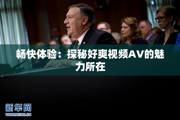 畅快体验：探秘好爽视频AV的魅力所在