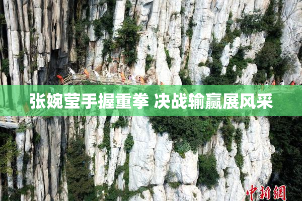 张婉莹手握重拳 决战输赢展风采