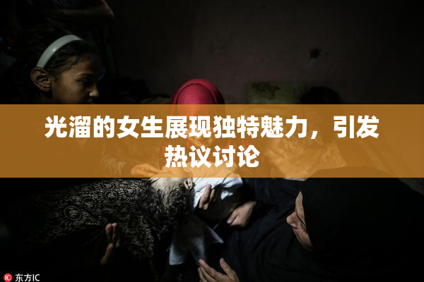 光溜的女生展现独特魅力，引发热议讨论