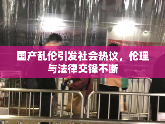 国产乱伦引发社会热议，伦理与法律交锋不断