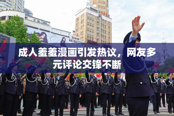 成人羞羞漫画引发热议，网友多元评论交锋不断
