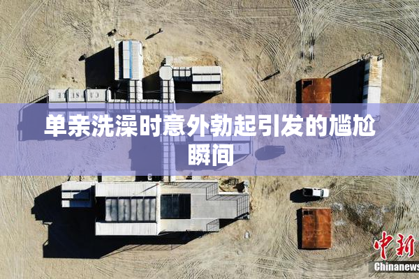 单亲洗澡时意外勃起引发的尴尬瞬间