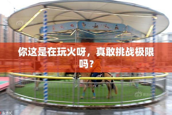 你这是在玩火呀，真敢挑战极限吗？