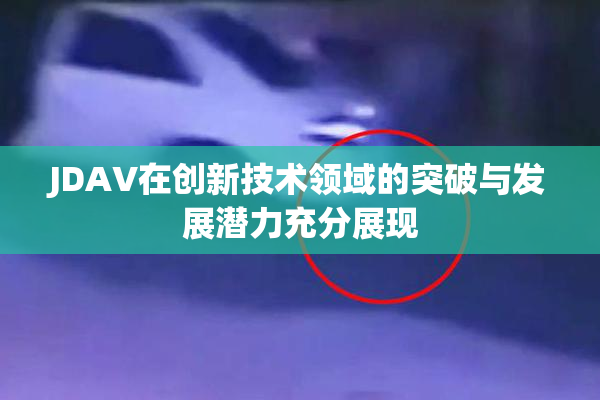 JDAV在创新技术领域的突破与发展潜力充分展现